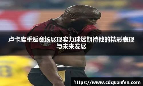 卢卡库重返赛场展现实力球迷期待他的精彩表现与未来发展